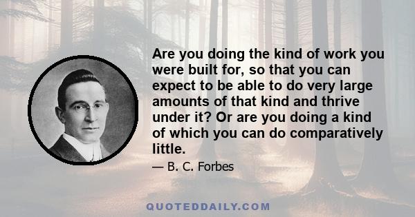 Are you doing the kind of work you were built for, so that you can expect to be able to do very large amounts of that kind and thrive under it? Or are you doing a kind of which you can do comparatively little.