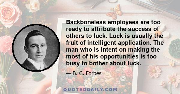 Backboneless employees are too ready to attribute the success of others to luck. Luck is usually the fruit of intelligent application. The man who is intent on making the most of his opportunities is too busy to bother