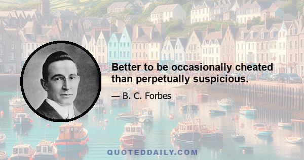 Better to be occasionally cheated than perpetually suspicious.