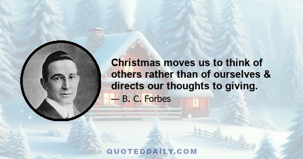 Christmas moves us to think of others rather than of ourselves & directs our thoughts to giving.