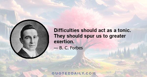 Difficulties should act as a tonic. They should spur us to greater exertion.