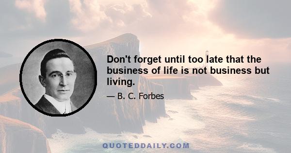 Don't forget until too late that the business of life is not business but living.