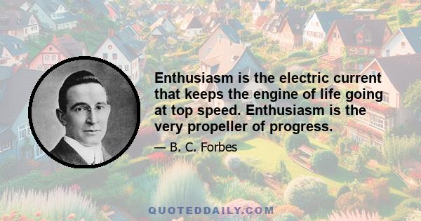 Enthusiasm is the electric current that keeps the engine of life going at top speed. Enthusiasm is the very propeller of progress.