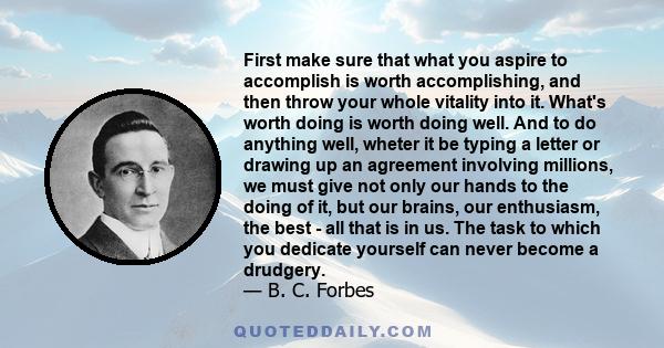 First make sure that what you aspire to accomplish is worth accomplishing, and then throw your whole vitality into it. What's worth doing is worth doing well. And to do anything well, wheter it be typing a letter or