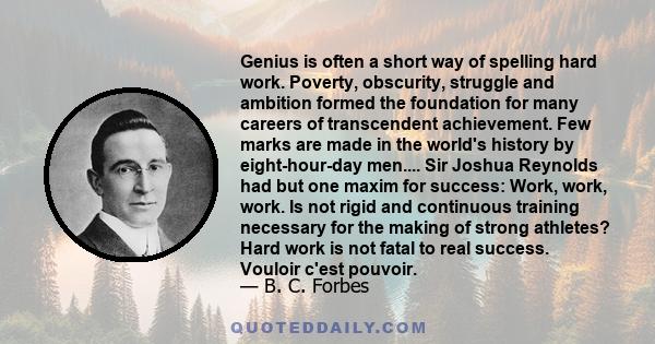 Genius is often a short way of spelling hard work. Poverty, obscurity, struggle and ambition formed the foundation for many careers of transcendent achievement. Few marks are made in the world's history by