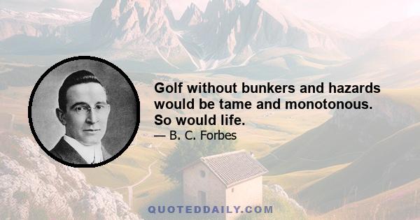 Golf without bunkers and hazards would be tame and monotonous. So would life.