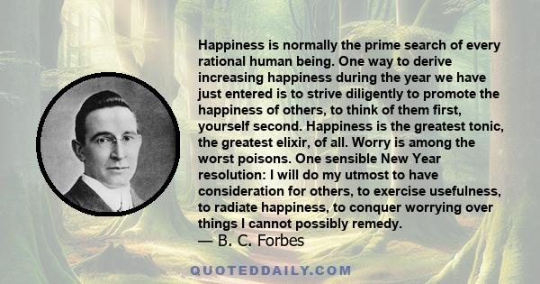 Happiness is normally the prime search of every rational human being. One way to derive increasing happiness during the year we have just entered is to strive diligently to promote the happiness of others, to think of