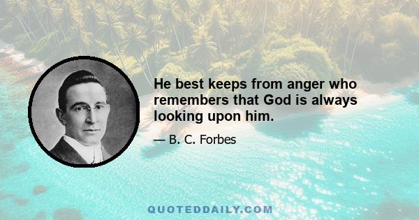 He best keeps from anger who remembers that God is always looking upon him.