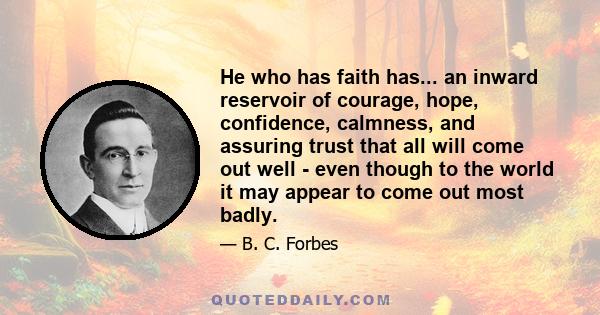 He who has faith has... an inward reservoir of courage, hope, confidence, calmness, and assuring trust that all will come out well - even though to the world it may appear to come out most badly.