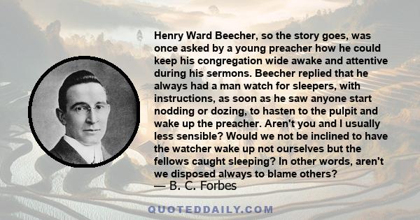 Henry Ward Beecher, so the story goes, was once asked by a young preacher how he could keep his congregation wide awake and attentive during his sermons. Beecher replied that he always had a man watch for sleepers, with 