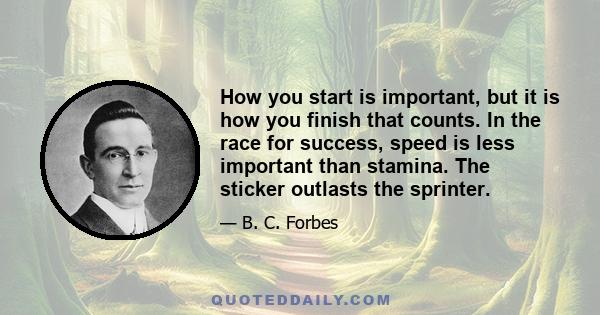 How you start is important, but it is how you finish that counts. In the race for success, speed is less important than stamina. The sticker outlasts the sprinter.