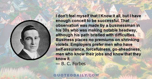 I don't feel myself that I Know it all, but I have enough conceit to be successful. That observation was made by a businessman in his 30s who was making notable headway, although his path bristled with difficulties.