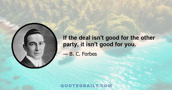 If the deal isn't good for the other party, it isn't good for you.