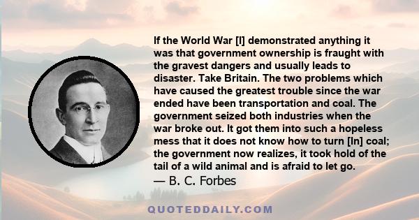 If the World War [I] demonstrated anything it was that government ownership is fraught with the gravest dangers and usually leads to disaster. Take Britain. The two problems which have caused the greatest trouble since