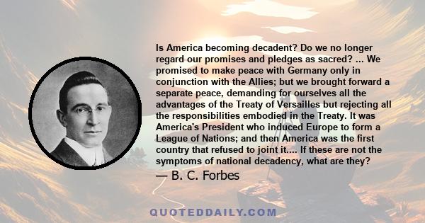 Is America becoming decadent? Do we no longer regard our promises and pledges as sacred? ... We promised to make peace with Germany only in conjunction with the Allies; but we brought forward a separate peace, demanding 