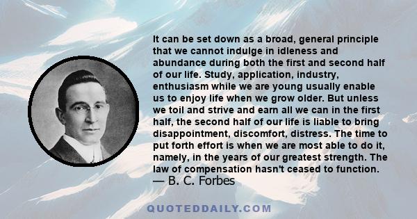 It can be set down as a broad, general principle that we cannot indulge in idleness and abundance during both the first and second half of our life. Study, application, industry, enthusiasm while we are young usually