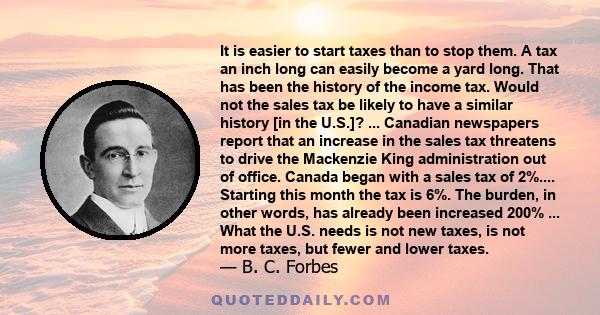 It is easier to start taxes than to stop them. A tax an inch long can easily become a yard long. That has been the history of the income tax. Would not the sales tax be likely to have a similar history [in the U.S.]?