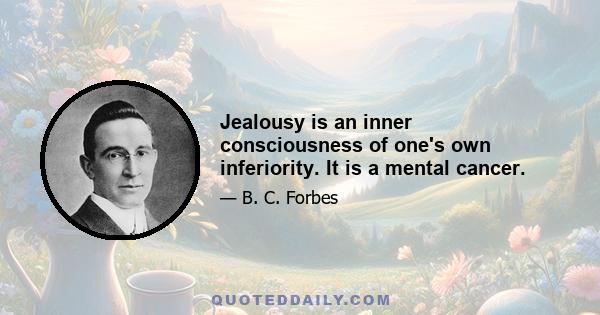 Jealousy is an inner consciousness of one's own inferiority. It is a mental cancer.