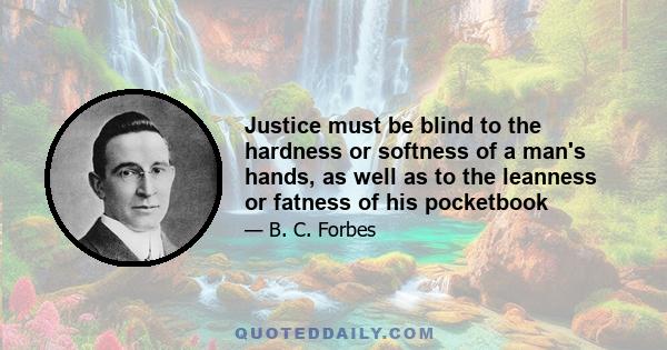 Justice must be blind to the hardness or softness of a man's hands, as well as to the leanness or fatness of his pocketbook