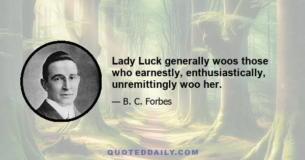 Lady Luck generally woos those who earnestly, enthusiastically, unremittingly woo her.