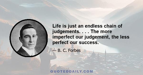 Life is just an endless chain of judgements. . . . The more imperfect our judgement, the less perfect our success.