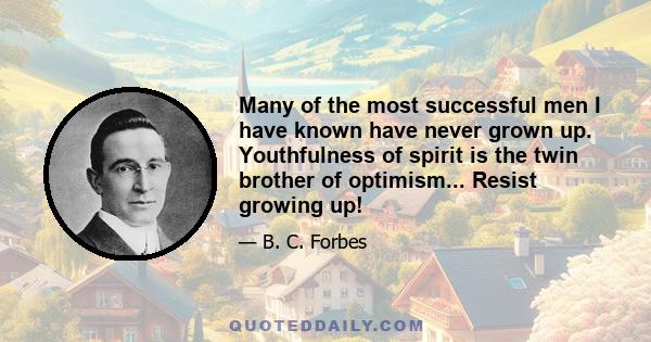 Many of the most successful men I have known have never grown up. Youthfulness of spirit is the twin brother of optimism... Resist growing up!