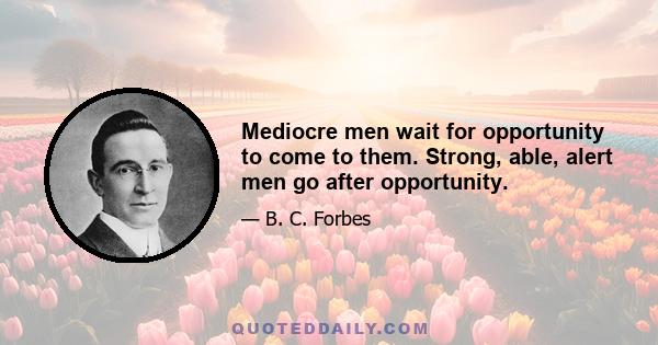 Mediocre men wait for opportunity to come to them. Strong, able, alert men go after opportunity.