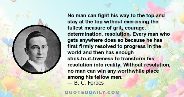 No man can fight his way to the top and stay at the top without exercising the fullest measure of grit, courage, determination, resolution.