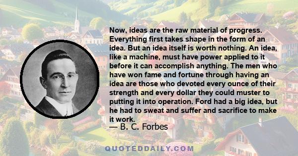 Now, ideas are the raw material of progress. Everything first takes shape in the form of an idea. But an idea itself is worth nothing. An idea, like a machine, must have power applied to it before it can accomplish