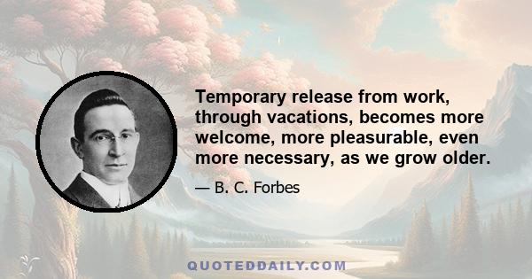 Temporary release from work, through vacations, becomes more welcome, more pleasurable, even more necessary, as we grow older.