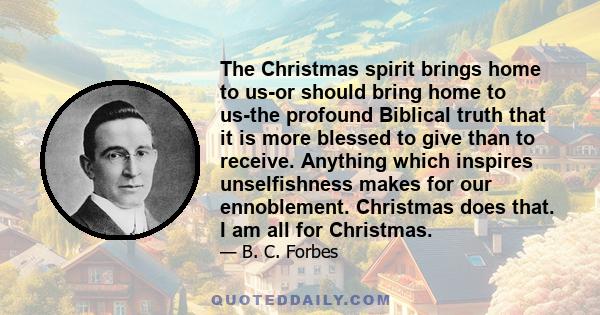 The Christmas spirit brings home to us-or should bring home to us-the profound Biblical truth that it is more blessed to give than to receive. Anything which inspires unselfishness makes for our ennoblement. Christmas