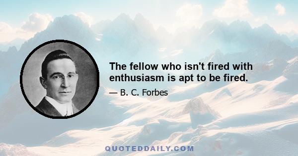 The fellow who isn't fired with enthusiasm is apt to be fired.