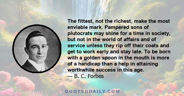 The fittest, not the richest, make the most enviable mark. Pampered sons of plutocrats may shine for a time in society, but not in the world of affairs and of service unless they rip off their coats and get to work