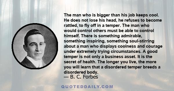 The man who is bigger than his job keeps cool. He does not lose his head, he refuses to become rattled, to fly off in a temper. The man who would control others must be able to control himself. There is something