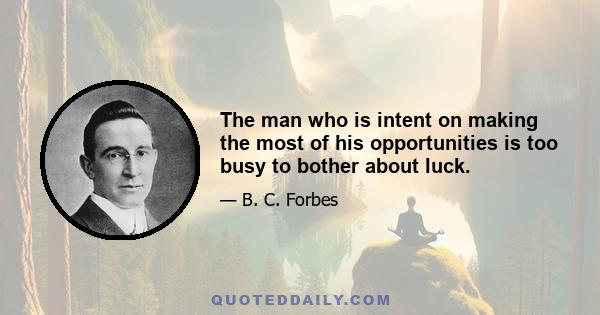 The man who is intent on making the most of his opportunities is too busy to bother about luck.