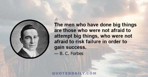 The men who have done big things are those who were not afraid to attempt big things, who were not afraid to risk failure in order to gain success.