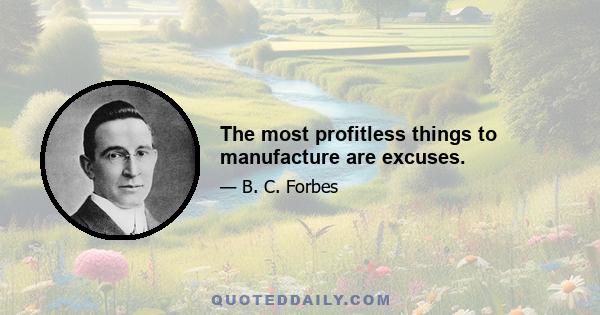 The most profitless things to manufacture are excuses.