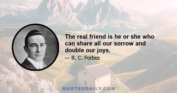 The real friend is he or she who can share all our sorrow and double our joys.