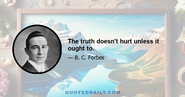 The truth doesn't hurt unless it ought to.