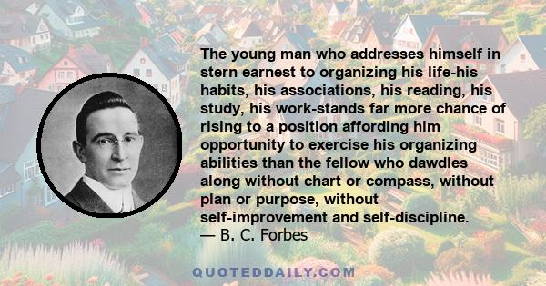 The young man who addresses himself in stern earnest to organizing his life-his habits, his associations, his reading, his study, his work-stands far more chance of rising to a position affording him opportunity to