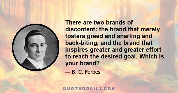 There are two brands of discontent: the brand that merely fosters greed and snarling and back-biting, and the brand that inspires greater and greater effort to reach the desired goal. Which is your brand?