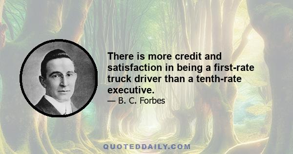 There is more credit and satisfaction in being a first-rate truck driver than a tenth-rate executive.