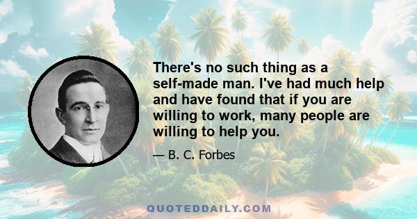 There's no such thing as a self-made man. I've had much help and have found that if you are willing to work, many people are willing to help you.