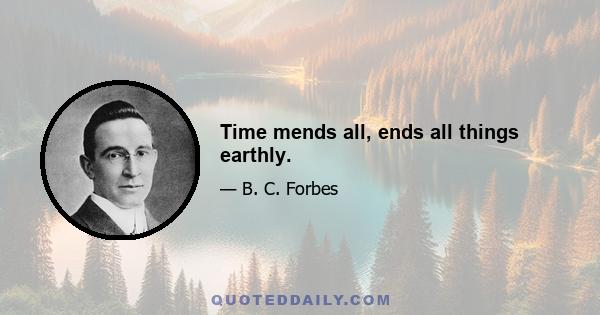 Time mends all, ends all things earthly.