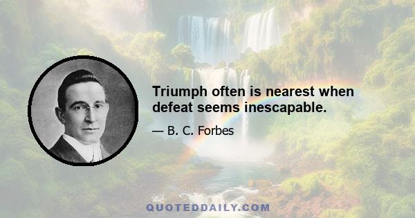 Triumph often is nearest when defeat seems inescapable.