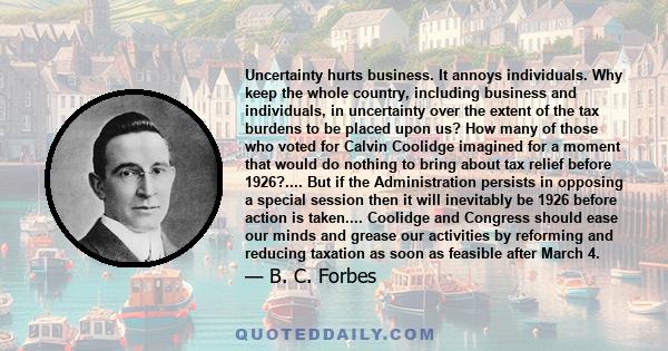 Uncertainty hurts business. It annoys individuals. Why keep the whole country, including business and individuals, in uncertainty over the extent of the tax burdens to be placed upon us? How many of those who voted for