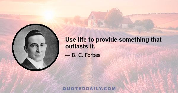 Use life to provide something that outlasts it.