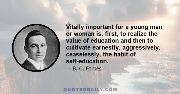 Vitally important for a young man or woman is, first, to realize the value of education and then to cultivate earnestly, aggressively, ceaselessly, the habit of self-education.