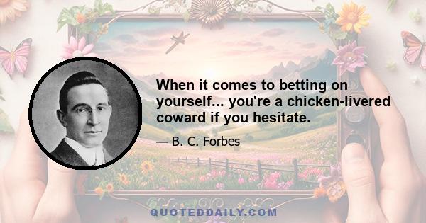 When it comes to betting on yourself... you're a chicken-livered coward if you hesitate.