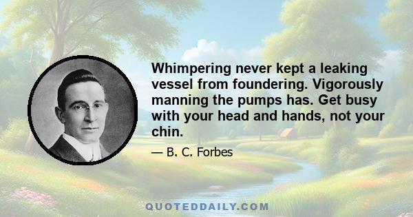 Whimpering never kept a leaking vessel from foundering. Vigorously manning the pumps has. Get busy with your head and hands, not your chin.